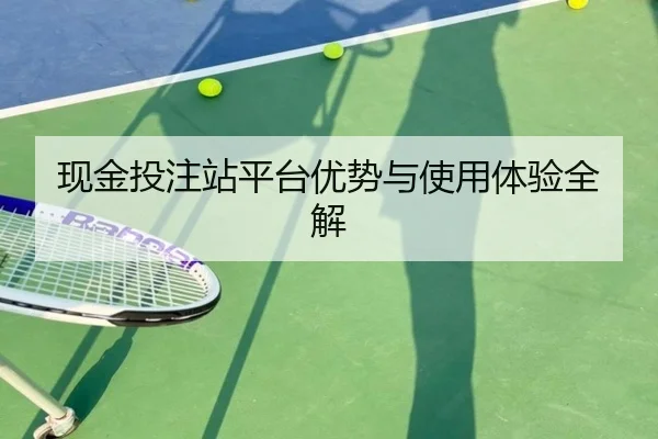 现金投注站平台优势与使用体验全解